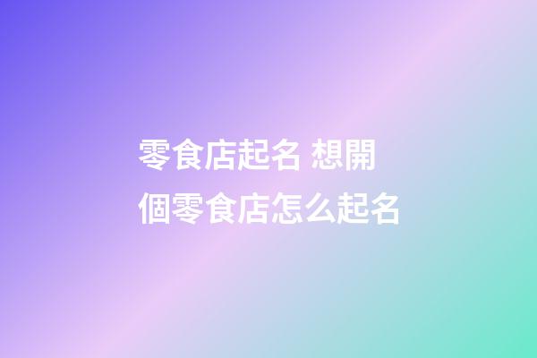 零食店起名 想開個零食店怎么起名-第1張-店鋪起名-玄機派